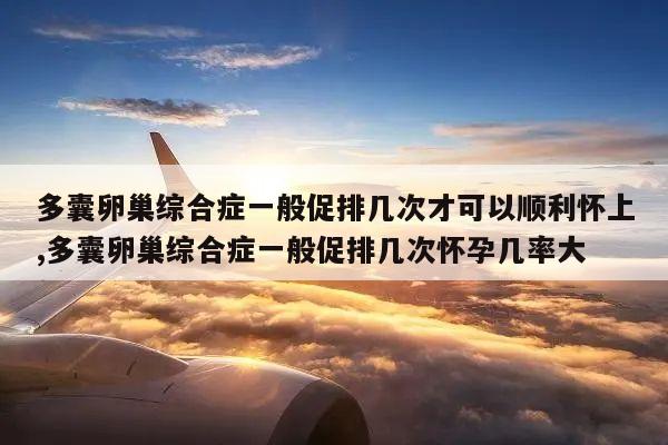 多囊卵巢综合症一般促排几次才可以顺利怀上,多囊卵巢综合症一般促排几次怀孕几率大