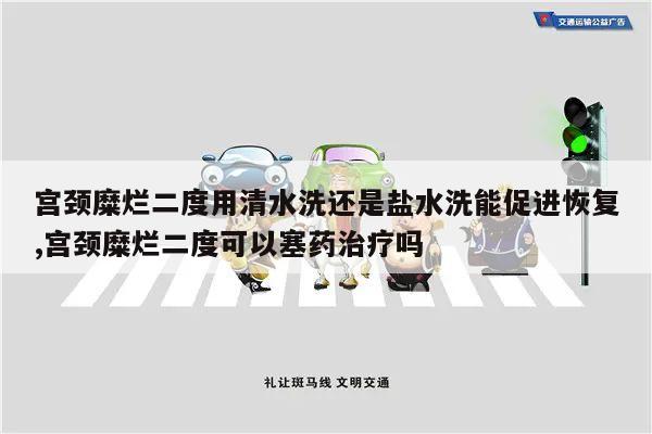 宫颈糜烂二度用清水洗还是盐水洗能促进恢复,宫颈糜烂二度可以塞药治疗吗