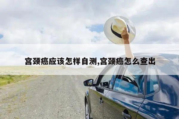 宫颈癌应该怎样自测,宫颈癌怎么查出