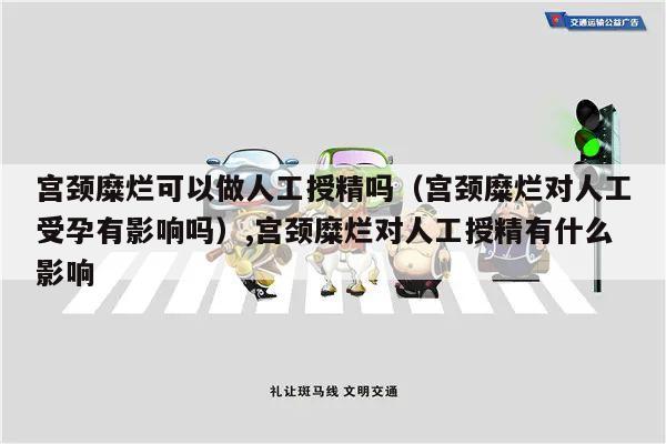 宫颈糜烂可以做人工授精吗（宫颈糜烂对人工受孕有影响吗）,宫颈糜烂对人工授精有什么影响