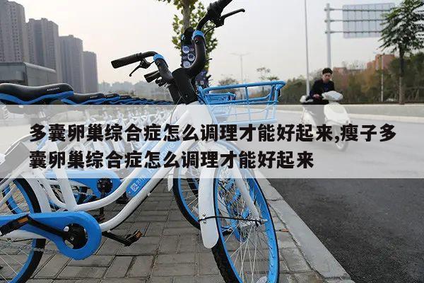 多囊卵巢综合症怎么调理才能好起来,瘦子多囊卵巢综合症怎么调理才能好起来