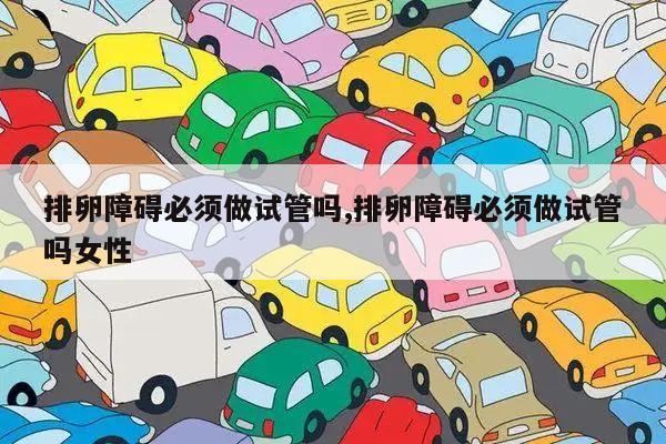 排卵障碍必须做试管吗,排卵障碍必须做试管吗女性
