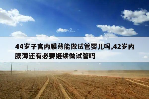 44岁子宫内膜薄能做试管婴儿吗,42岁内膜薄还有必要继续做试管吗