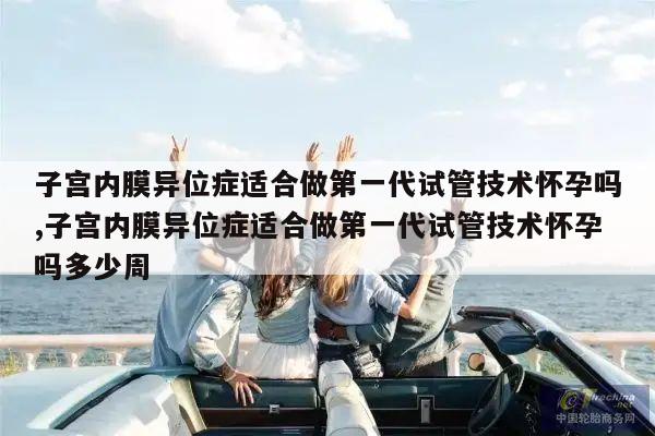 子宫内膜异位症适合做第一代试管技术怀孕吗,子宫内膜异位症适合做第一代试管技术怀孕吗多少周