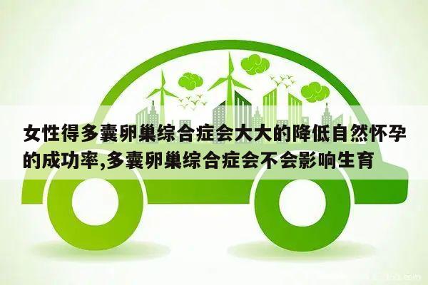 女性得多囊卵巢综合症会大大的降低自然怀孕的成功率,多囊卵巢综合症会不会影响生育