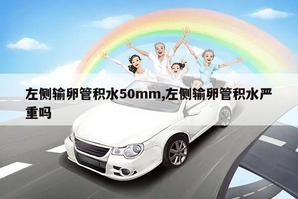 左侧输卵管积水50mm,左侧输卵管积水严重吗
