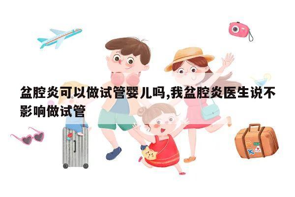 盆腔炎可以做试管婴儿吗,我盆腔炎医生说不影响做试管