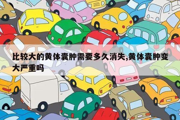 比较大的黄体囊肿需要多久消失,黄体囊肿变大严重吗