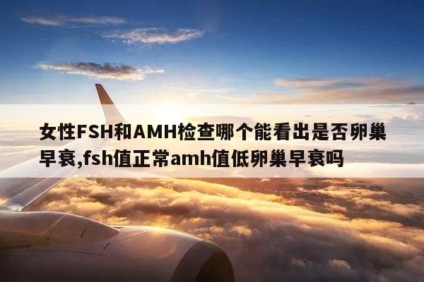 女性FSH和AMH检查哪个能看出是否卵巢早衰,fsh值正常amh值低卵巢早衰吗