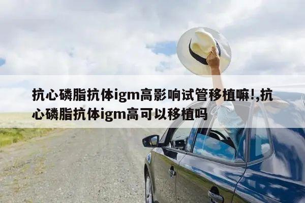 抗心磷脂抗体igm高影响试管移植嘛!,抗心磷脂抗体igm高可以移植吗