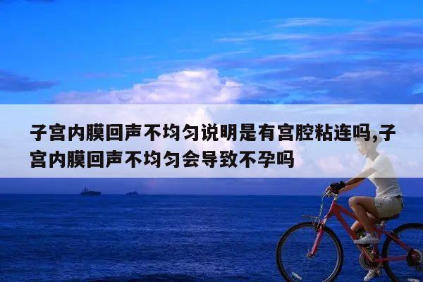 子宫内膜回声不均匀说明是有宫腔粘连吗,子宫内膜回声不均匀会导致不孕吗