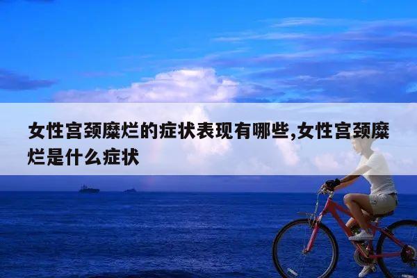 女性宫颈糜烂的症状表现有哪些,女性宫颈糜烂是什么症状