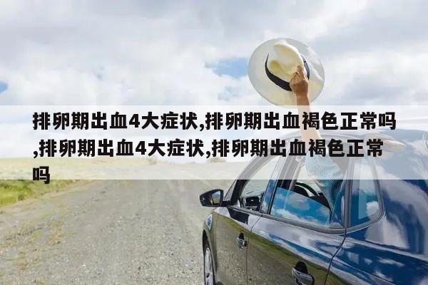 排卵期出血4大症状,排卵期出血褐色正常吗,排卵期出血4大症状,排卵期出血褐色正常吗