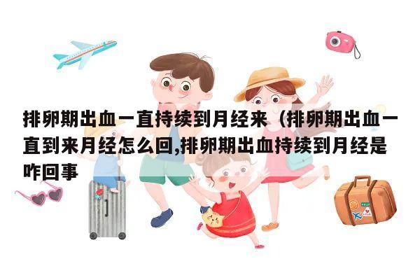 排卵期出血一直持续到月经来(排卵期出血一直到来月经怎么回,排卵期出血持续到月经是咋回事