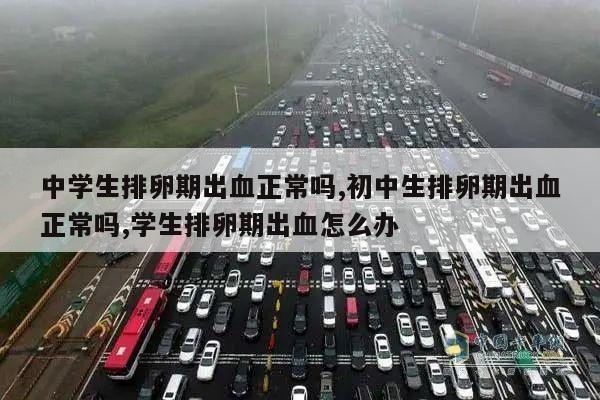中学生排卵期出血正常吗,初中生排卵期出血正常吗,学生排卵期出血怎么办