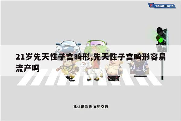21岁先天性子宫畸形,先天性子宫畸形容易流产吗
