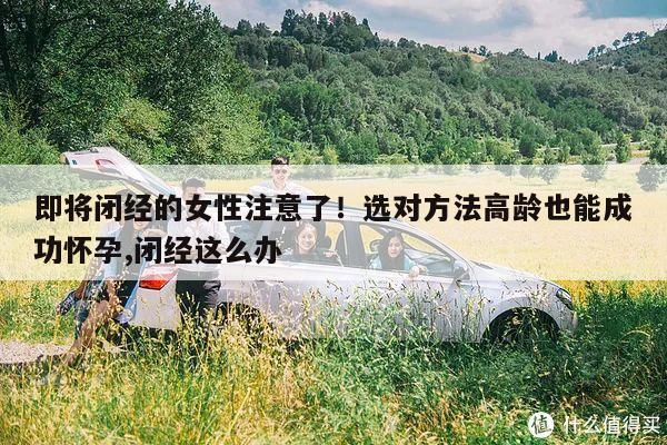 即将闭经的女性注意了!选对方法高龄也能成功怀孕,闭经这么办