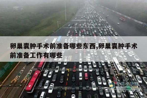 卵巢囊肿手术前准备哪些东西,卵巢囊肿手术前准备工作有哪些