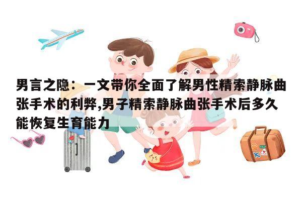 男言之隐：一文带你全面了解男性精索静脉曲张手术的利弊,男子精索静脉曲张手术后多久能恢复生育能力