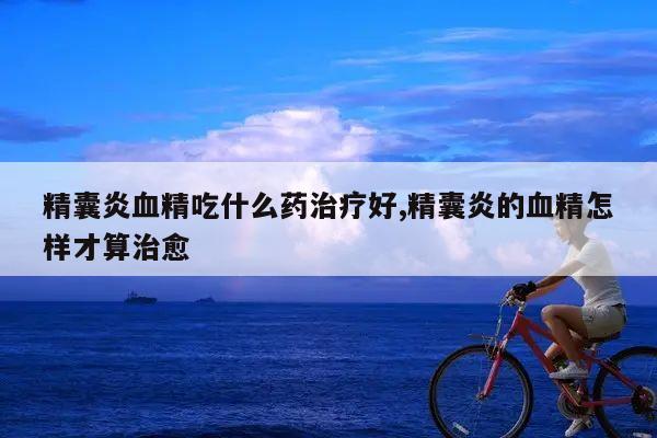 精囊炎血精吃什么药治疗好,精囊炎的血精怎样才算治愈