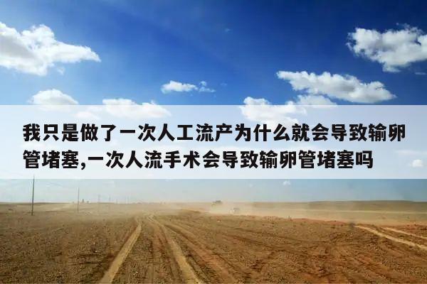 我只是做了一次人工流产为什么就会导致输卵管堵塞,一次人流手术会导致输卵管堵塞吗