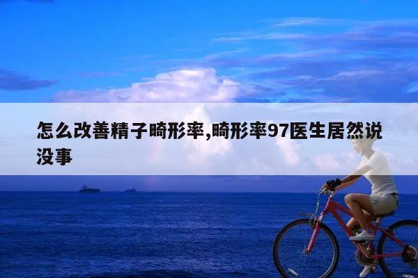怎么改善精子畸形率,畸形率97医生居然说没事