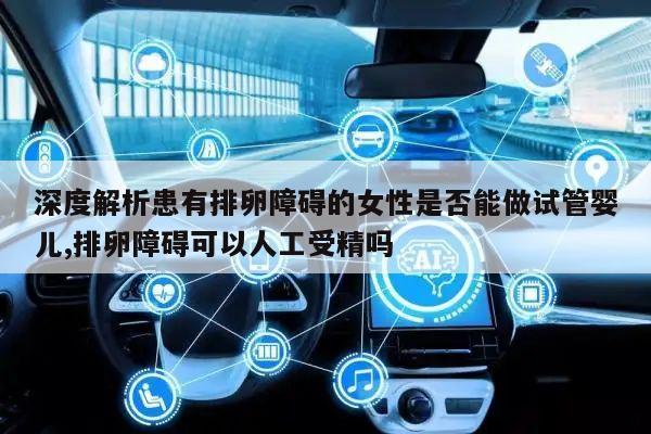 深度解析患有排卵障碍的女性是否能做试管婴儿,排卵障碍可以人工受精吗