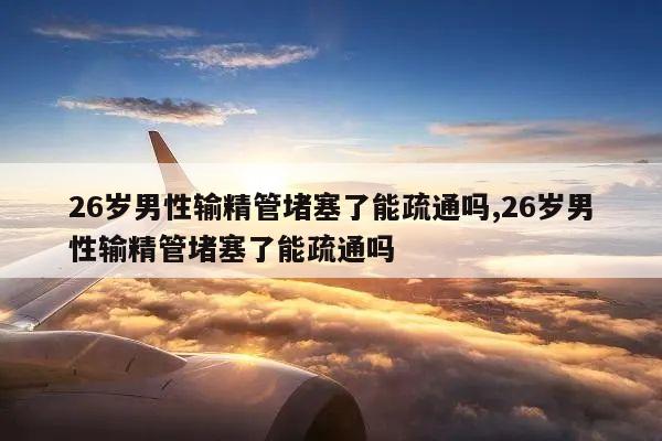 26岁男性输精管堵塞了能疏通吗,26岁男性输精管堵塞了能疏通吗
