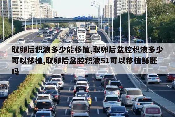 取卵后积液多少能移植,取卵后盆腔积液多少可以移植,取卵后盆腔积液51可以移植鲜胚吗