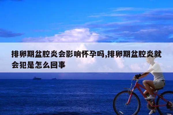 排卵期盆腔炎会影响怀孕吗,排卵期盆腔炎就会犯是怎么回事
