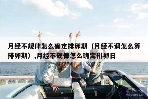 月经不规律怎么确定排卵期（月经不调怎么算排卵期）,月经不规律怎么确定排卵日