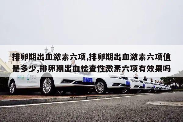 排卵期出血激素六项,排卵期出血激素六项值是多少,排卵期出血检查性激素六项有效果吗