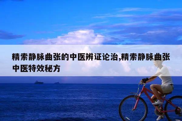 精索静脉曲张的中医辨证论治,精索静脉曲张中医特效秘方