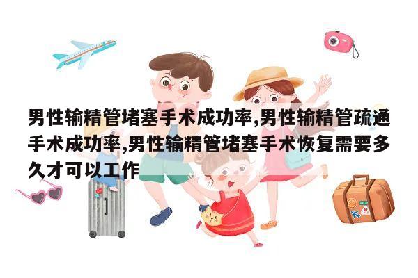 男性输精管堵塞手术成功率,男性输精管疏通手术成功率,男性输精管堵塞手术恢复需要多久才可以工作