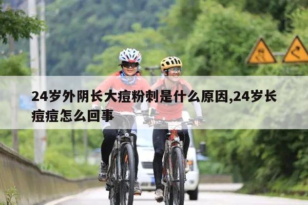 24岁外阴长大痘粉刺是什么原因,24岁长痘痘怎么回事