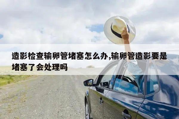 造影检查输卵管堵塞怎么办,输卵管造影要是堵塞了会处理吗