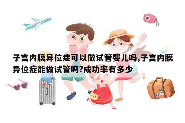 子宫内膜异位症可以做试管婴儿吗,子宫内膜异位症能做试管吗?成功率有多少