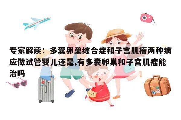 专家解读：多囊卵巢综合症和子宫肌瘤两种病应做试管婴儿还是,有多囊卵巢和子宫肌瘤能治吗