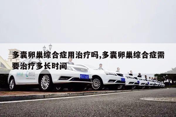多囊卵巢综合症用治疗吗,多囊卵巢综合症需要治疗多长时间
