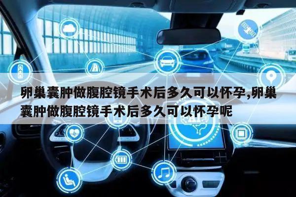 卵巢囊肿做腹腔镜手术后多久可以怀孕,卵巢囊肿做腹腔镜手术后多久可以怀孕呢