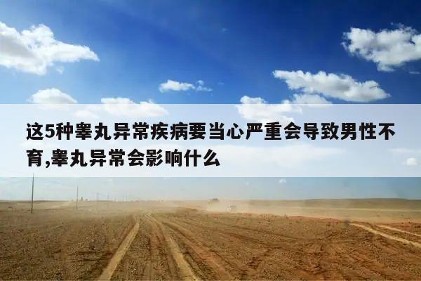 这5种睾丸异常疾病要当心严重会导致男性不育,睾丸异常会影响什么
