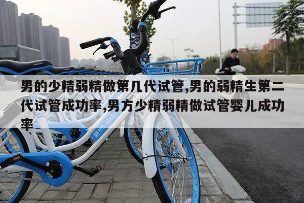 男的少精弱精做第几代试管,男的弱精生第二代试管成功率,男方少精弱精做试管婴儿成功率