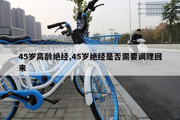 45岁高龄绝经,45岁绝经是否需要调理回来