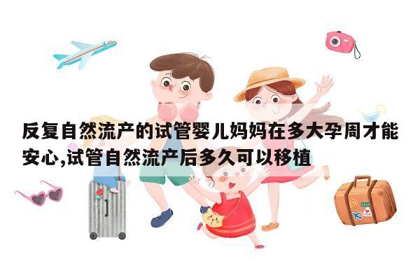 反复自然流产的试管婴儿妈妈在多大孕周才能安心,试管自然流产后多久可以移植