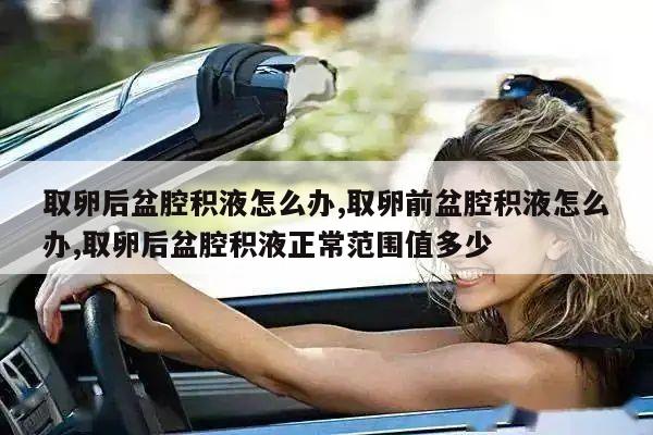 取卵后盆腔积液怎么办,取卵前盆腔积液怎么办,取卵后盆腔积液正常范围值多少