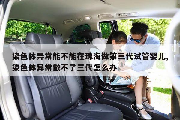 染色体异常能不能在珠海做第三代试管婴儿,染色体异常做不了三代怎么办