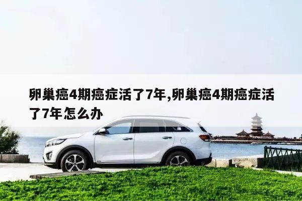卵巢癌4期癌症活了7年,卵巢癌4期癌症活了7年怎么办