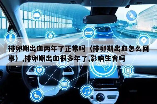 排卵期出血两年了正常吗(排卵期出血怎么回事),排卵期出血很多年了,影响生育吗