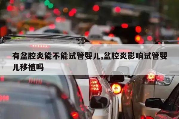 有盆腔炎能不能试管婴儿,盆腔炎影响试管婴儿移植吗
