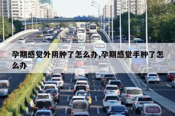 孕期感觉外阴肿了怎么办,孕期感觉手肿了怎么办